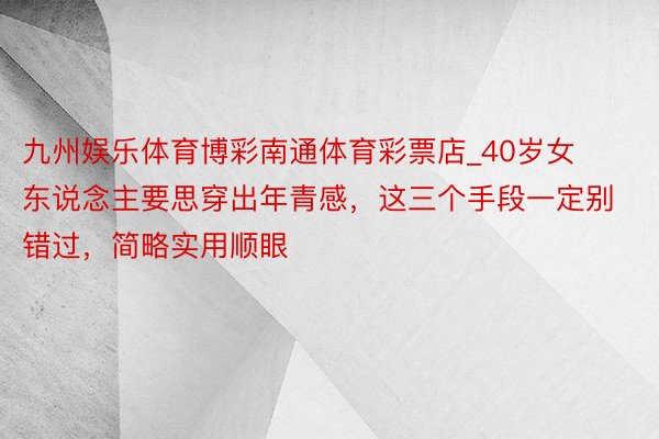 九州娱乐体育博彩南通体育彩票店_40岁女东说念主要思穿出年青感，这三个手段一定别错过，简略实用顺眼