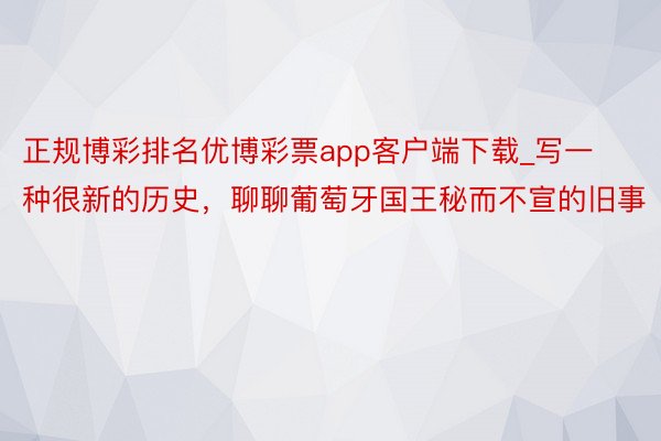 正规博彩排名优博彩票app客户端下载_写一种很新的历史，聊聊葡萄牙国王秘而不宣的旧事