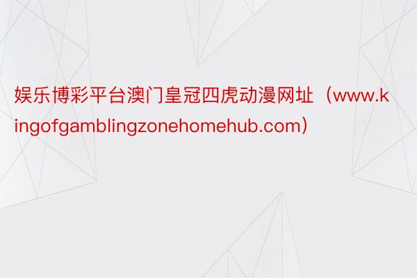 娱乐博彩平台澳门皇冠四虎动漫网址（www.kingofgamblingzonehomehub.com）