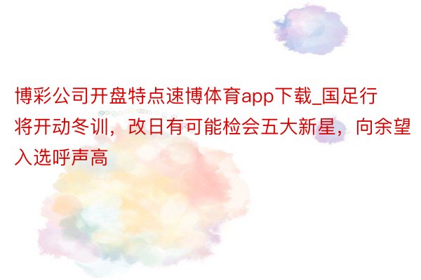 博彩公司开盘特点速博体育app下载_国足行将开动冬训，改日有可能检会五大新星，向余望入选呼声高