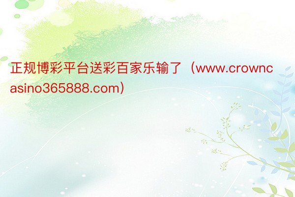 正规博彩平台送彩百家乐输了（www.crowncasino365888.com）