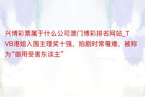 兴博彩票属于什么公司澳门博彩排名网站_TVB港姐入围主理奖十强，拍剧时常罹难，被称为“御用受害东谈主”