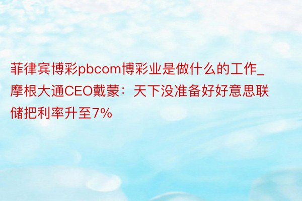 菲律宾博彩pbcom博彩业是做什么的工作_摩根大通CEO戴蒙：天下没准备好好意思联储把利率升至7%