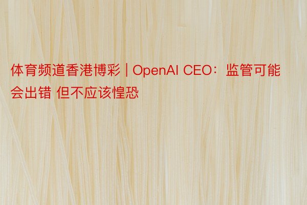 体育频道香港博彩 | OpenAI CEO：监管可能会出错 但不应该惶恐