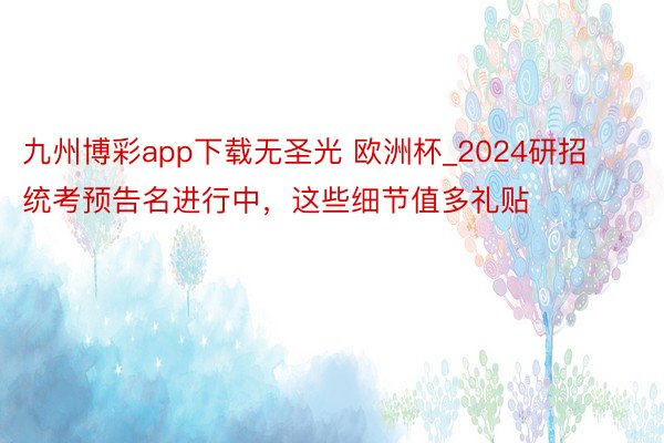 九州博彩app下载无圣光 欧洲杯_2024研招统考预告名进行中，这些细节值多礼贴