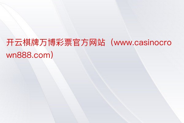开云棋牌万博彩票官方网站(www.casinocrown888.com)