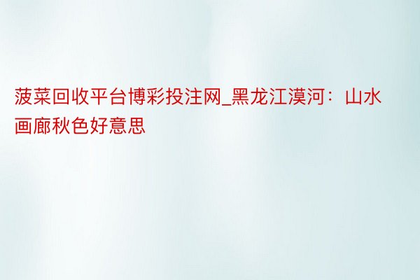 菠菜回收平台博彩投注网_黑龙江漠河:山水画廊秋色好意思